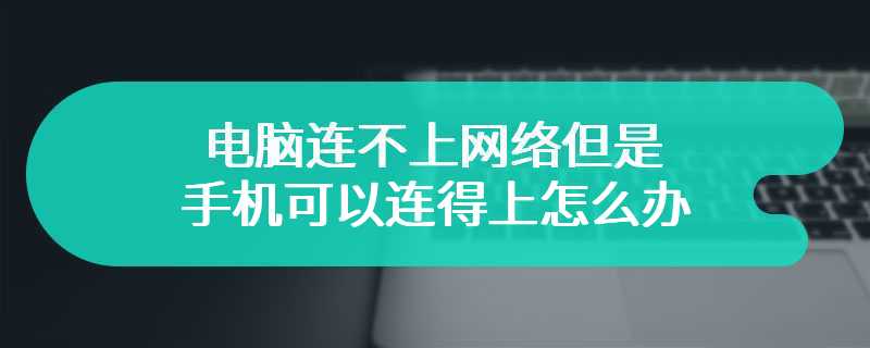 电脑连不上网络但是手机可以连得上怎么办