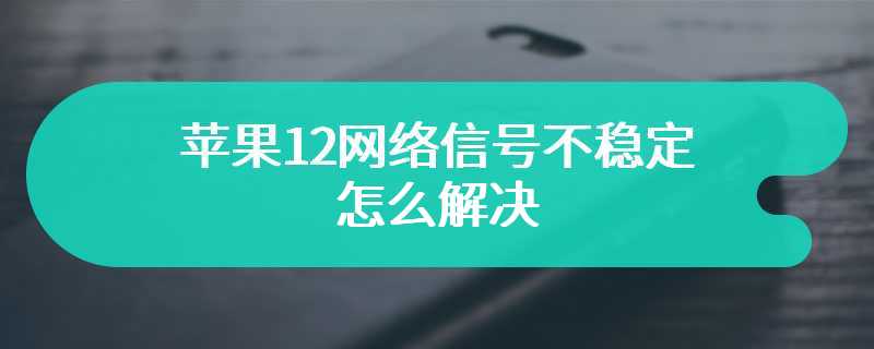 苹果12网络信号不稳定怎么解决