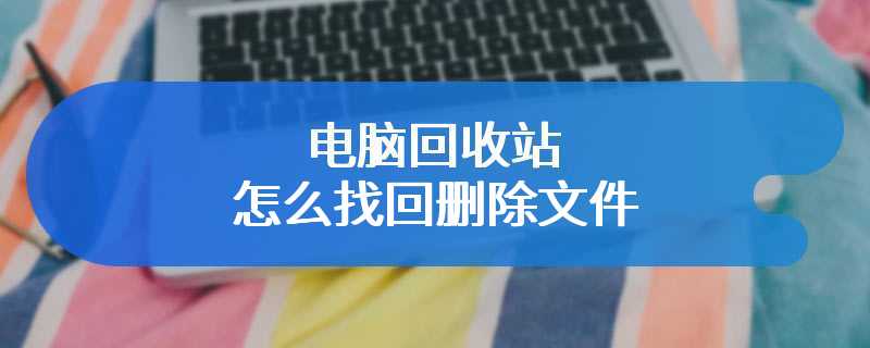 电脑回收站怎么找回删除文件