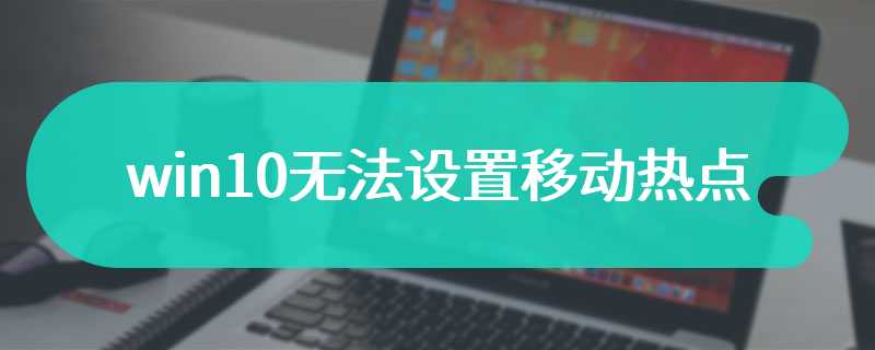 win10无法设置移动热点