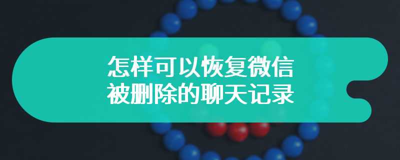 怎样可以恢复微信被删除的聊天记录