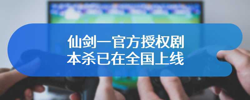 仙剑一官方授权剧本杀已在全国上线