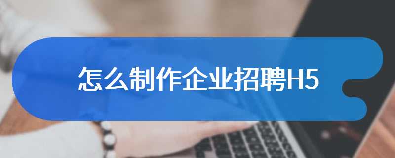 怎么制作企业招聘H5