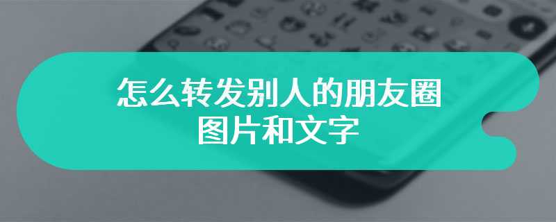 怎么转发别人的朋友圈图片和文字