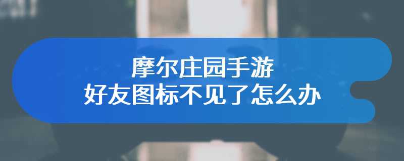 摩尔庄园手游好友图标不见了怎么办