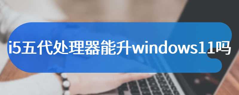 i5五代处理器能升windows11吗