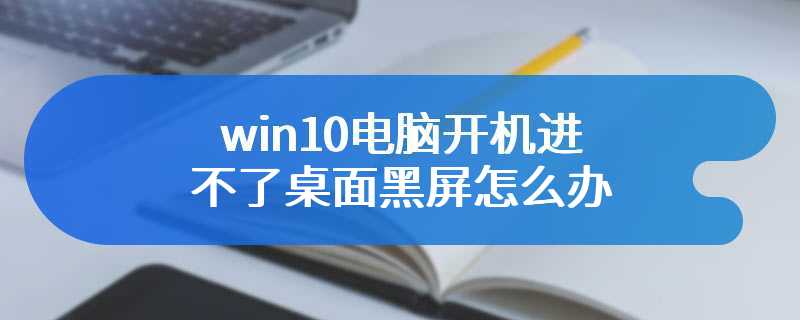 win10电脑开机进不了桌面黑屏怎么办