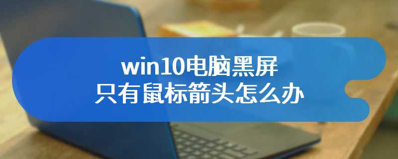 win10电脑黑屏只有鼠标箭头怎么办