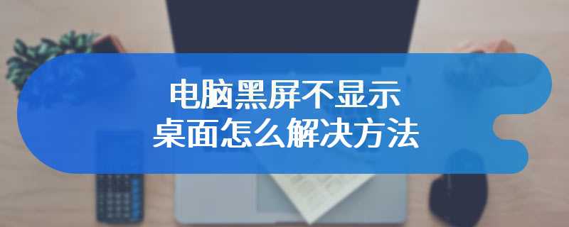 电脑黑屏不显示桌面怎么解决方法