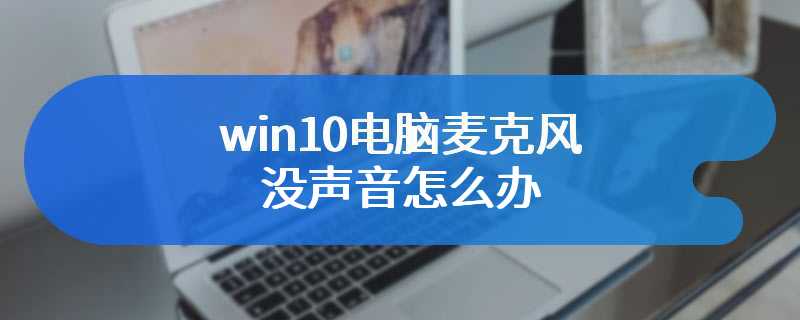 win10电脑麦克风没声音怎么办