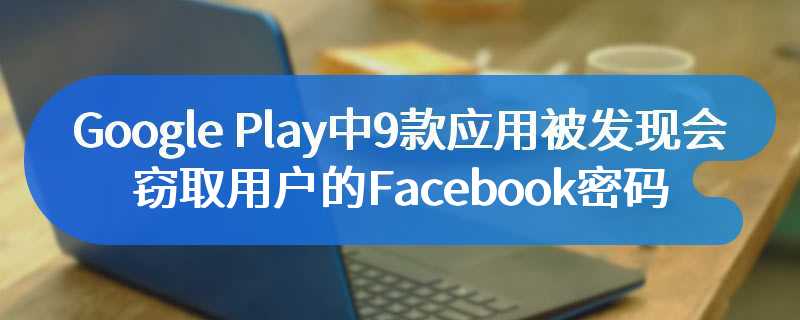 Google Play中9款应用被发现会窃取用户的Facebook密码