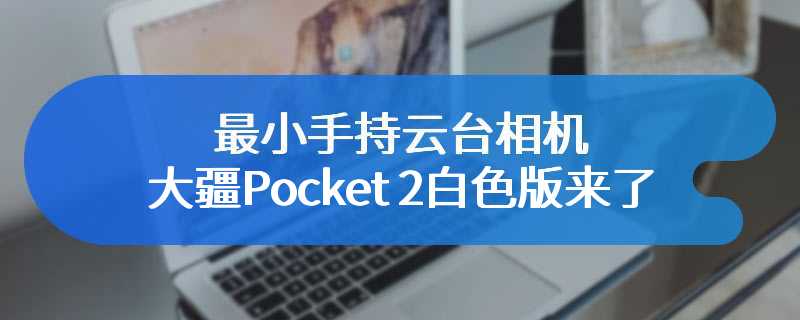 最小手持云台相机 大疆Pocket 2白色版来了