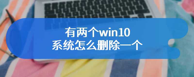 有两个win10系统怎么删除一个