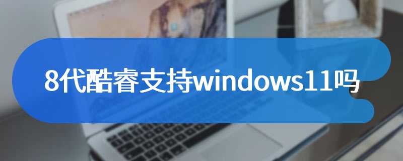 8代酷睿支持windows11吗