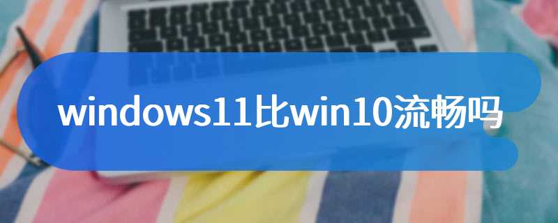 windows11比win10流畅吗