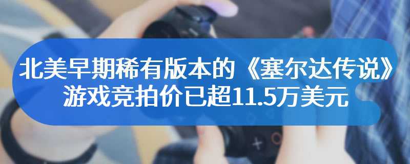 北美早期稀有版本的《塞尔达传说》游戏竞拍价已超11.5万美元