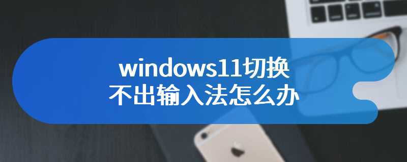 windows11切换不出输入法怎么办