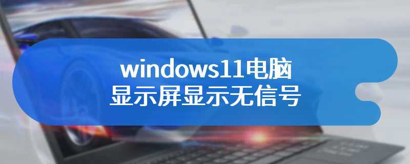 windows11电脑显示屏显示无信号