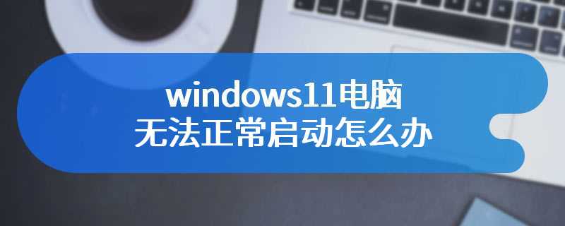 windows11电脑无法正常启动怎么办