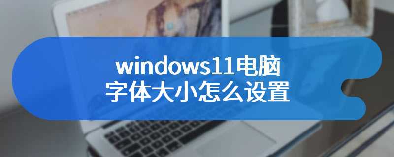 windows11电脑字体大小怎么设置