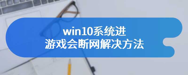 win10系统进游戏会断网解决方法