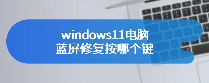 windows11电脑蓝屏修复按哪个键