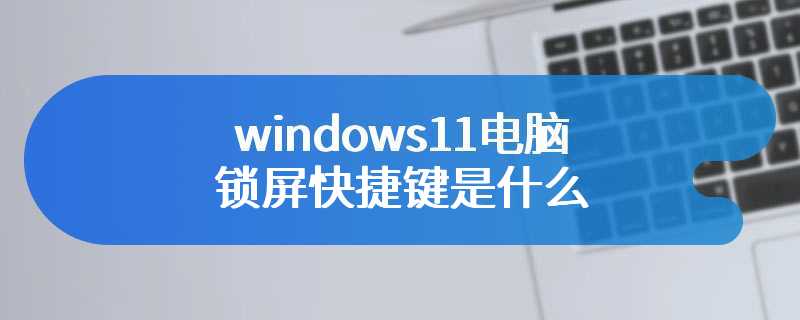 windows11电脑锁屏快捷键是什么