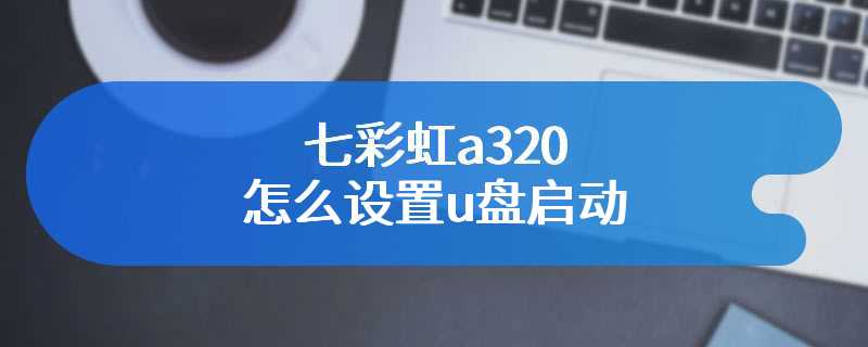 七彩虹a320怎么设置u盘启动