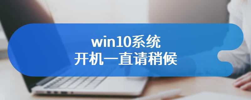 win10系统开机一直请稍候