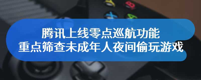 腾讯上线零点巡航功能 重点筛查未成年人夜间偷玩游戏