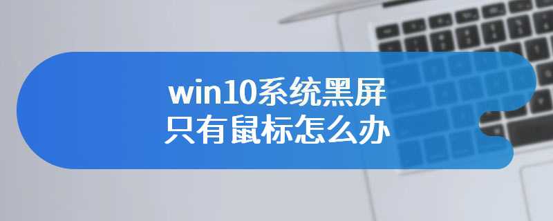 win10系统黑屏只有鼠标怎么办