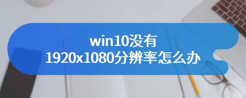 win10没有1920x1080分辨率怎么办