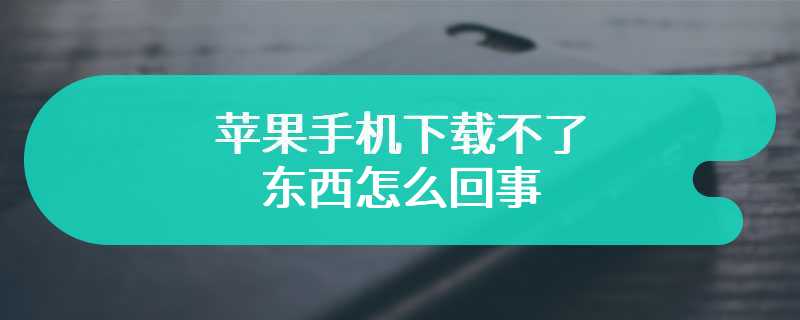 苹果手机下载不了东西怎么回事