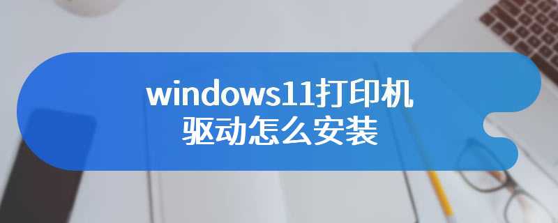 windows11打印机驱动怎么安装