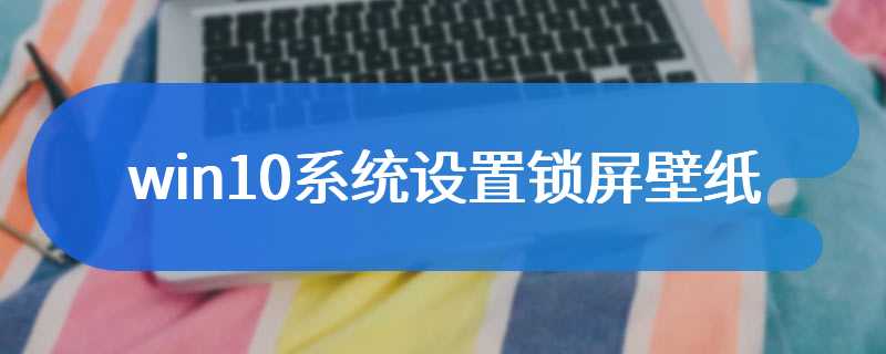 win10系统设置锁屏壁纸