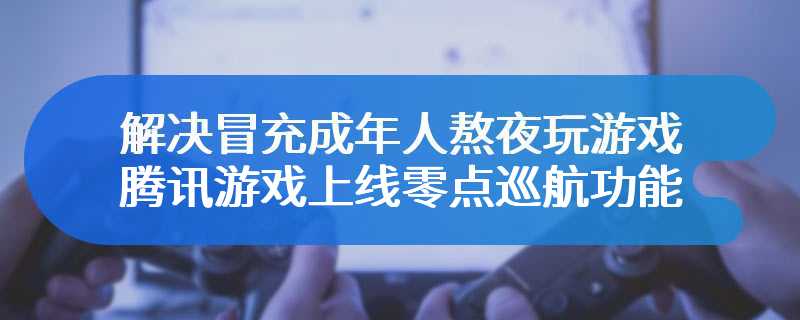 解决冒充成年人熬夜玩游戏 腾讯游戏上线零点巡航功能