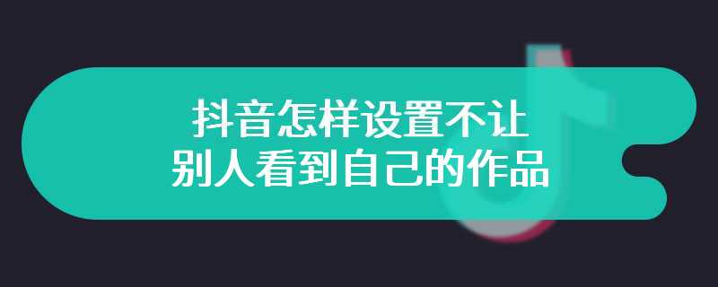 抖音怎样设置不让别人看到自己的作品