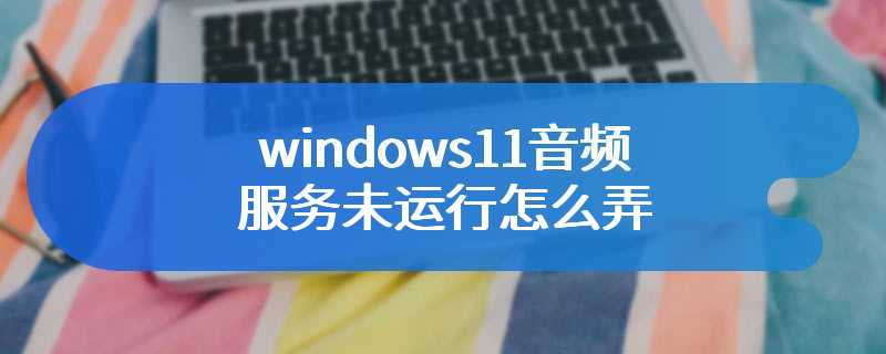 windows11音频服务未运行怎么弄