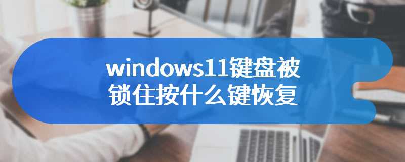 windows11键盘被锁住按什么键恢复