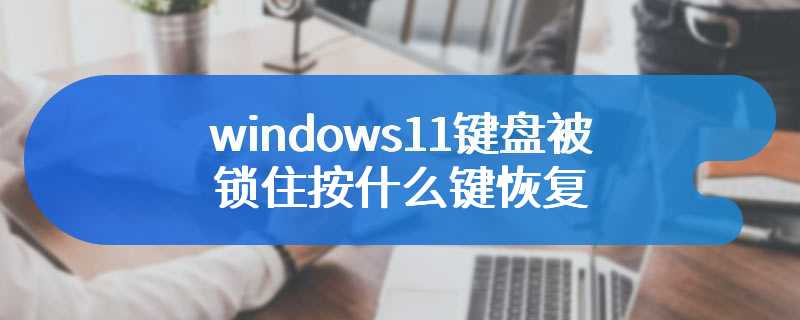 windows11键盘被锁住按什么键恢复