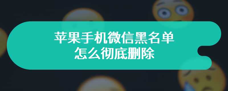 苹果手机微信黑名单怎么彻底删除