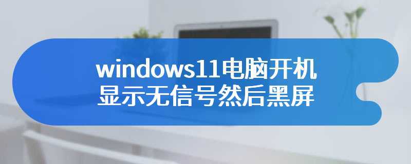 windows11电脑开机显示无信号然后黑屏