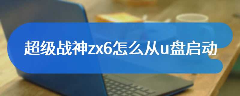 超级战神zx6怎么从u盘启动