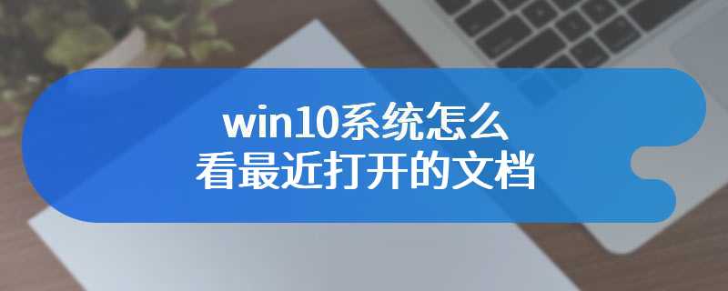 win10系统怎么看最近打开的文档