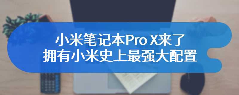 小米笔记本Pro X来了：拥有小米史上最强大配置