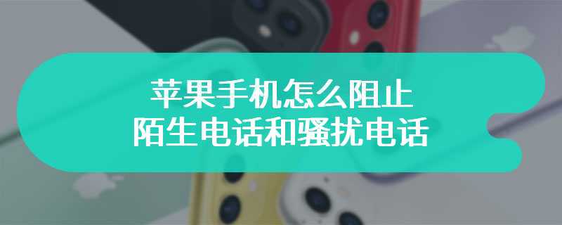 苹果手机怎么阻止陌生电话和骚扰电话