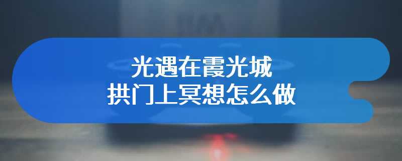 光遇在霞光城拱门上冥想怎么做