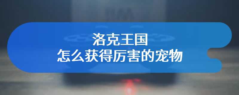 洛克王国怎么获得厉害的宠物