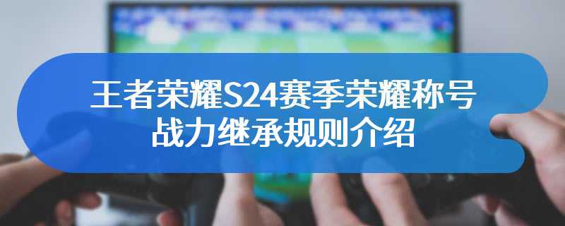 王者荣耀S24赛季荣耀称号战力继承规则介绍