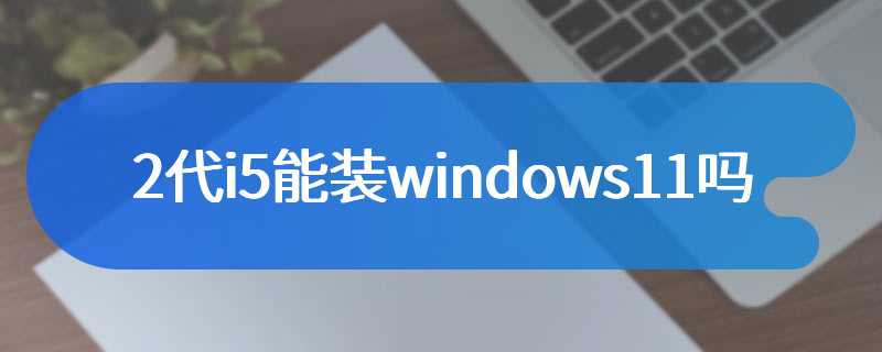 2代i5能装windows11吗